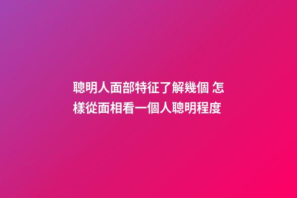 聰明人面部特征了解幾個 怎樣從面相看一個人聰明程度